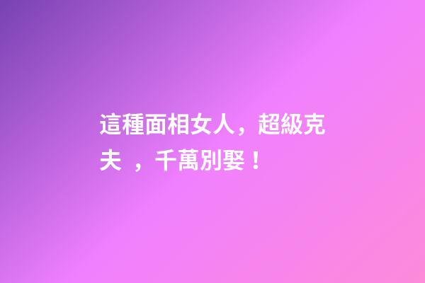 這種面相女人，超級克夫，千萬別娶！